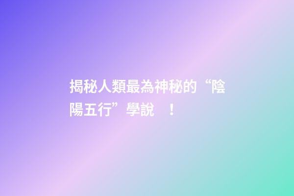 揭秘人類最為神秘的“陰陽五行”學說！